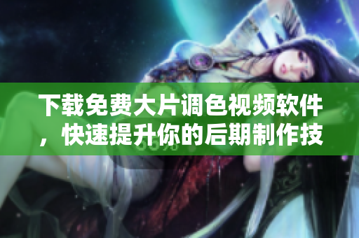 下载免费大片调色视频软件，快速提升你的后期制作技能！