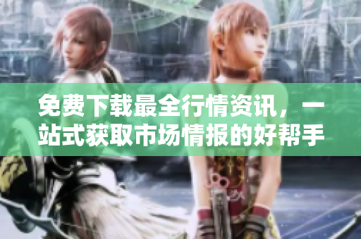 免费下载最全行情资讯，一站式获取市场情报的好帮手