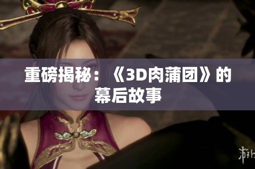 重磅揭秘：《3D肉蒲团》的幕后故事