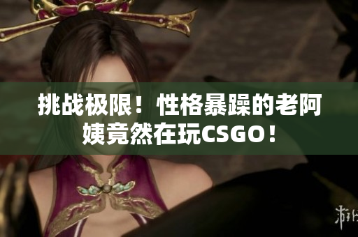 挑战极限！性格暴躁的老阿姨竟然在玩CSGO！