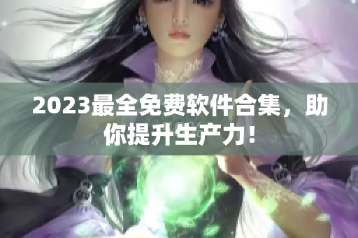 2023最全免费软件合集，助你提升生产力！