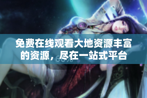免费在线观看大地资源丰富的资源，尽在一站式平台