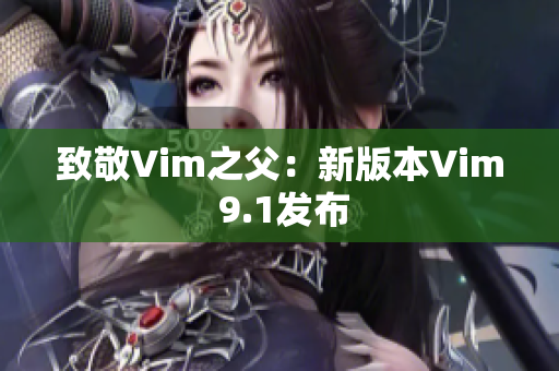 致敬Vim之父：新版本Vim 9.1发布