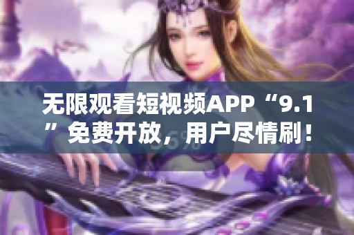 无限观看短视频APP“9.1”免费开放，用户尽情刷！