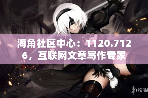 海角社区中心：1120.7126，互联网文章写作专家