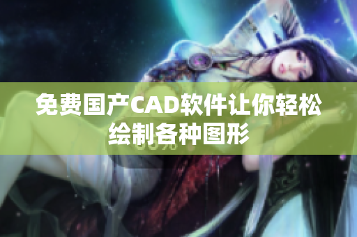 免费国产CAD软件让你轻松绘制各种图形