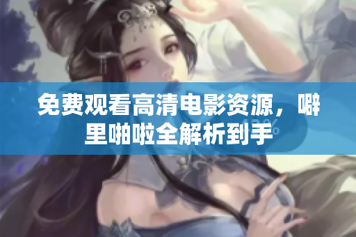 免费观看高清电影资源，噼里啪啦全解析到手