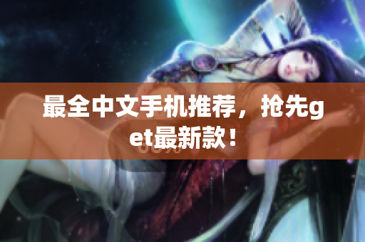 最全中文手机推荐，抢先get最新款！