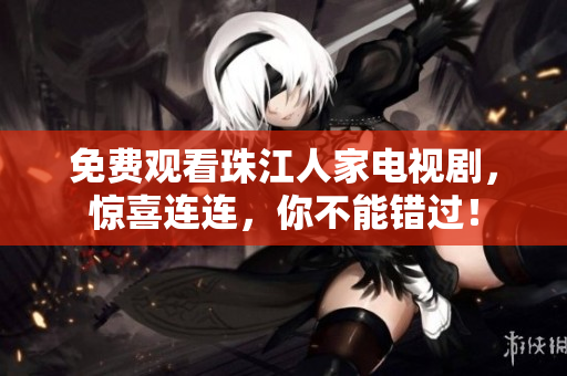 免费观看珠江人家电视剧，惊喜连连，你不能错过！