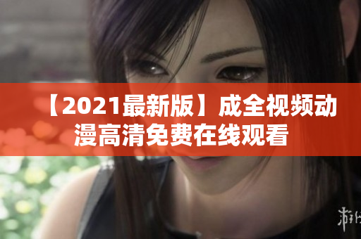 【2021最新版】成全视频动漫高清免费在线观看