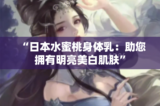 “日本水蜜桃身体乳：助您拥有明亮美白肌肤”