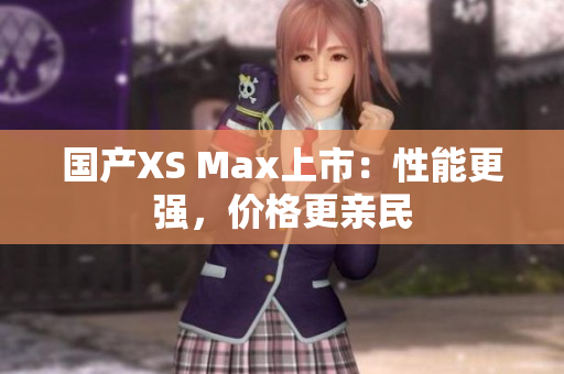 国产XS Max上市：性能更强，价格更亲民