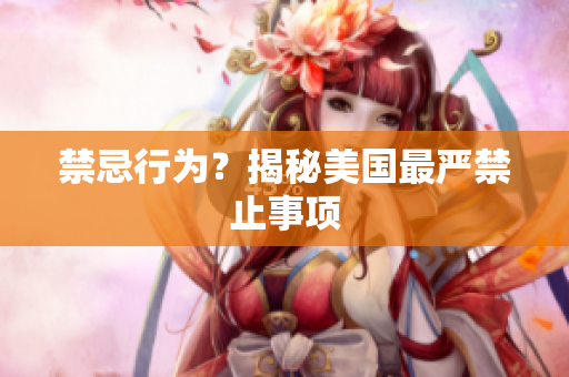 禁忌行为？揭秘美国最严禁止事项