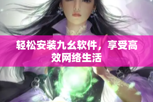 轻松安装九幺软件，享受高效网络生活