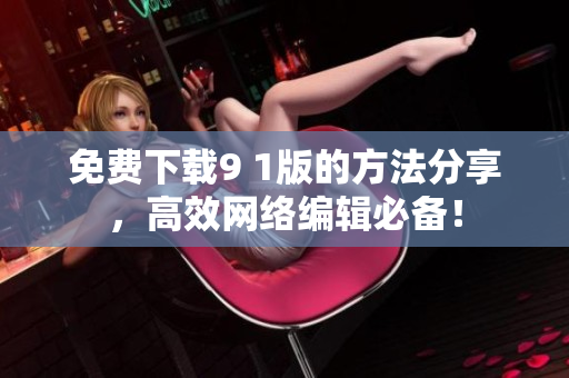免费下载9 1版的方法分享，高效网络编辑必备！