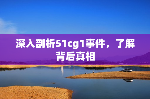 深入剖析51cg1事件，了解背后真相