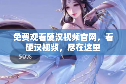 免费观看硬汉视频官网，看硬汉视频，尽在这里