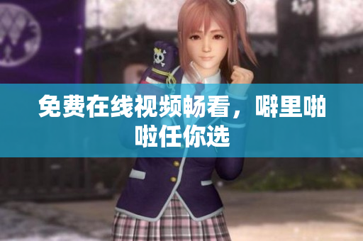 免费在线视频畅看，噼里啪啦任你选