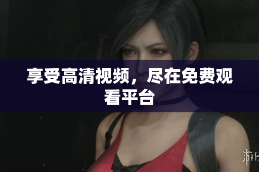 享受高清视频，尽在免费观看平台