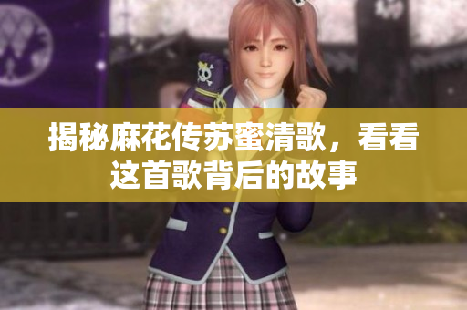 揭秘麻花传苏蜜清歌，看看这首歌背后的故事