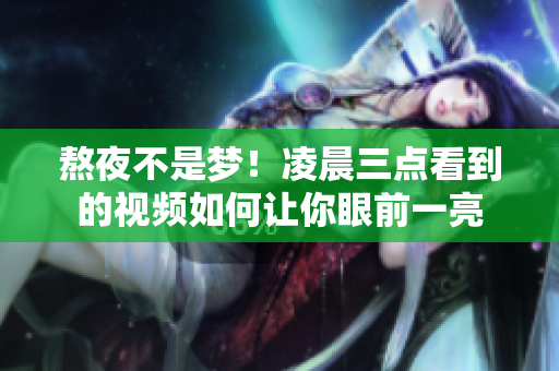 熬夜不是梦！凌晨三点看到的视频如何让你眼前一亮