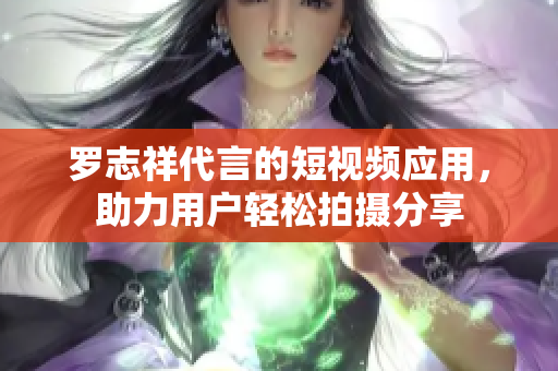 罗志祥代言的短视频应用，助力用户轻松拍摄分享