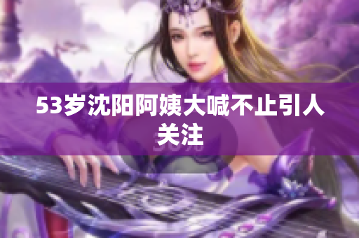 53岁沈阳阿姨大喊不止引人关注