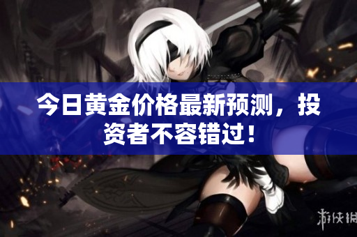 今日黄金价格最新预测，投资者不容错过！