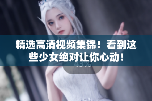 精选高清视频集锦！看到这些少女绝对让你心动！