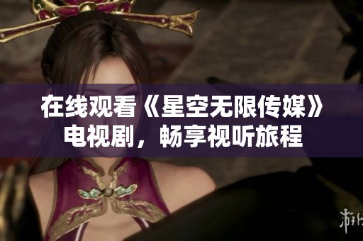 在线观看《星空无限传媒》电视剧，畅享视听旅程