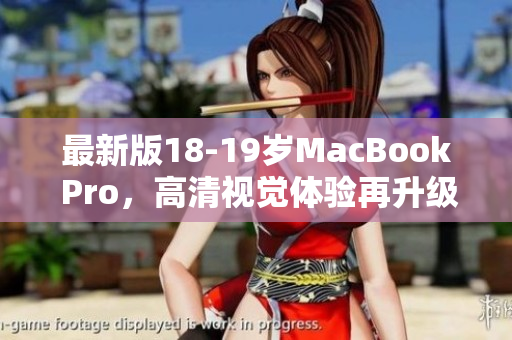 最新版18-19岁MacBook Pro，高清视觉体验再升级