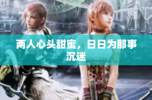 两人心头甜蜜，日日为那事沉迷