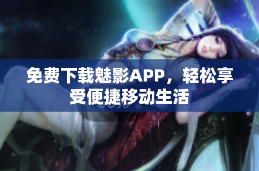 免费下载魅影APP，轻松享受便捷移动生活