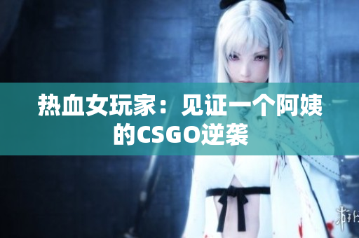 热血女玩家：见证一个阿姨的CSGO逆袭