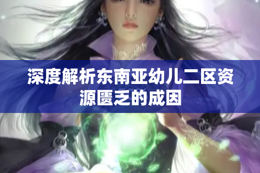 深度解析东南亚幼儿二区资源匮乏的成因