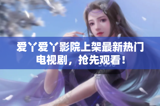 爱丫爱丫影院上架最新热门电视剧，抢先观看！