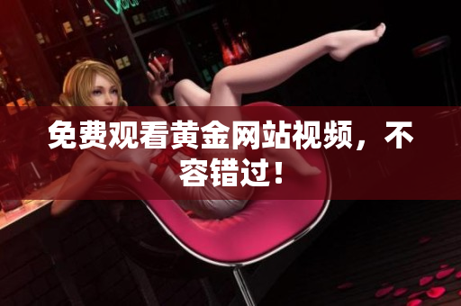 免费观看黄金网站视频，不容错过！