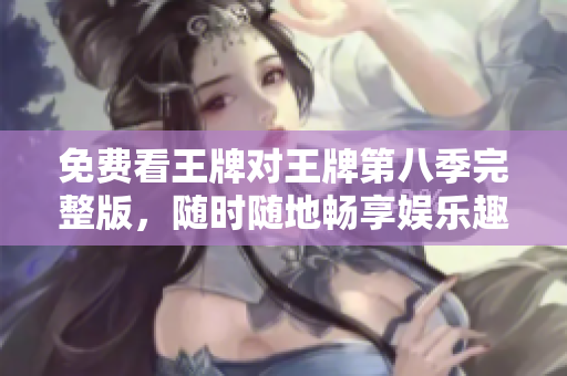 免费看王牌对王牌第八季完整版，随时随地畅享娱乐趣味