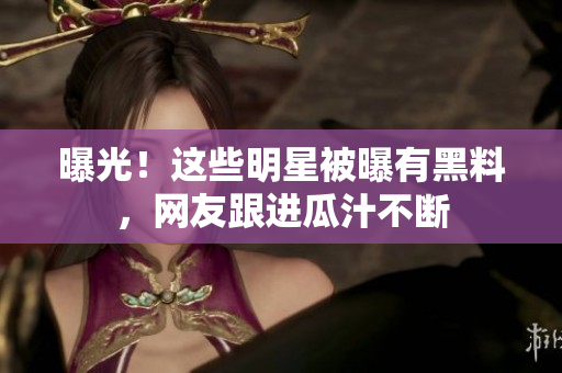 曝光！这些明星被曝有黑料，网友跟进瓜汁不断
