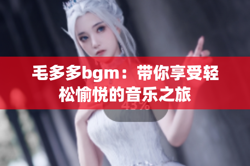 毛多多bgm：带你享受轻松愉悦的音乐之旅