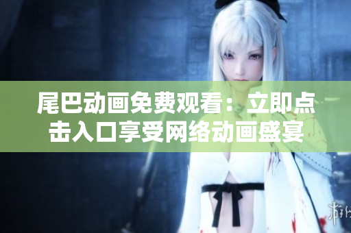 尾巴动画免费观看：立即点击入口享受网络动画盛宴