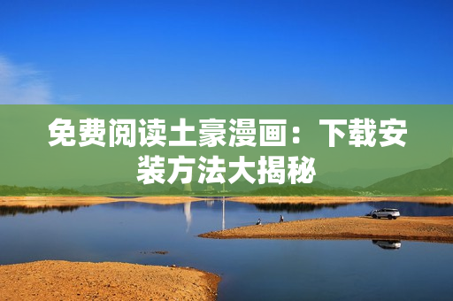 免费阅读土豪漫画：下载安装方法大揭秘
