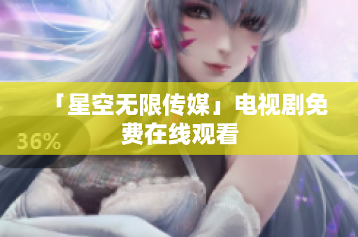 「星空无限传媒」电视剧免费在线观看