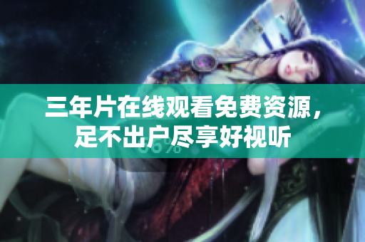 三年片在线观看免费资源，足不出户尽享好视听