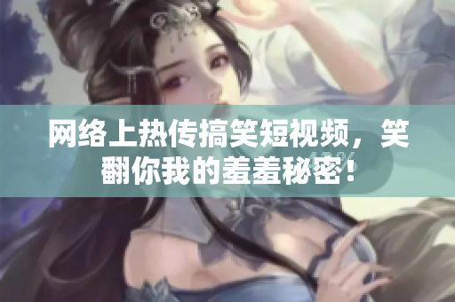网络上热传搞笑短视频，笑翻你我的羞羞秘密！