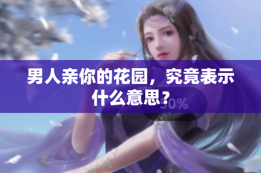 男人亲你的花园，究竟表示什么意思？