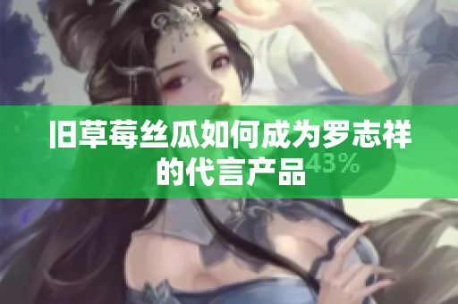 旧草莓丝瓜如何成为罗志祥的代言产品