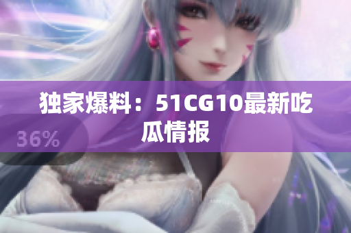 独家爆料：51CG10最新吃瓜情报
