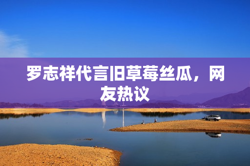 罗志祥代言旧草莓丝瓜，网友热议