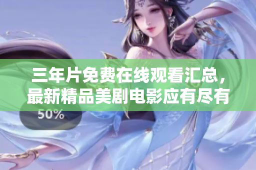 三年片免费在线观看汇总，最新精品美剧电影应有尽有